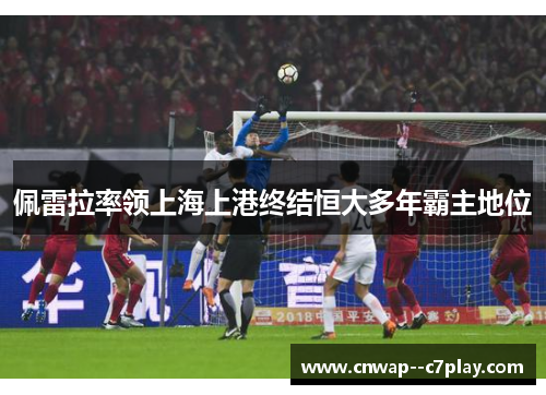 佩雷拉率领上海上港终结恒大多年霸主地位