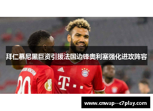拜仁慕尼黑巨资引援法国边锋奥利塞强化进攻阵容