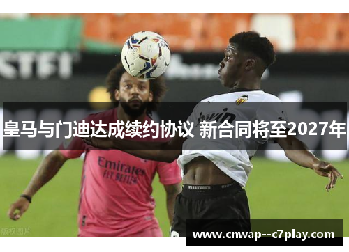 皇马与门迪达成续约协议 新合同将至2027年
