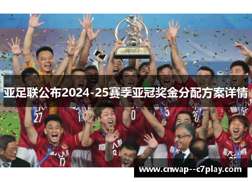 亚足联公布2024-25赛季亚冠奖金分配方案详情 亚足联公布2024-25赛季亚冠奖金分配方案详情