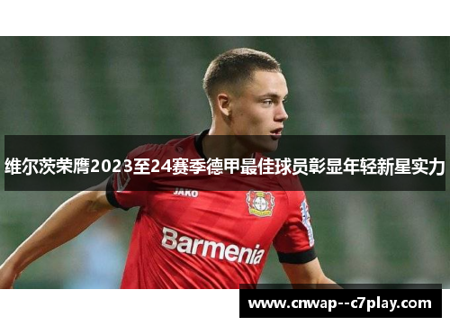 维尔茨荣膺2023至24赛季德甲最佳球员彰显年轻新星实力 维尔茨荣膺2023至24赛季德甲最佳球员彰显年轻新星实力